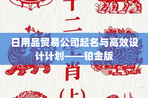 日用品贸易公司起名与高效设计计划——铂金版