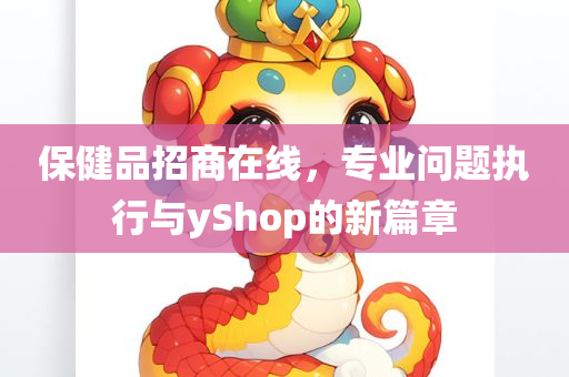 保健品招商在线，专业问题执行与yShop的新篇章