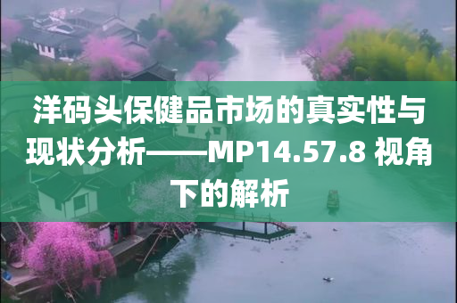 洋码头保健品市场的真实性与现状分析——MP14.57.8 视角下的解析