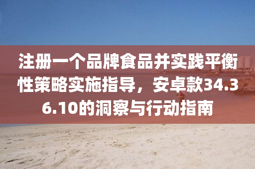 注册一个品牌食品并实践平衡性策略实施指导，安卓款34.36.10的洞察与行动指南