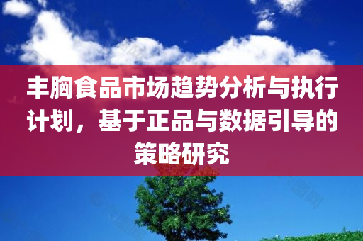 丰胸食品市场趋势分析与执行计划，基于正品与数据引导的策略研究