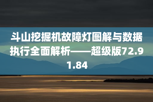 斗山挖掘机故障灯图解与数据执行全面解析——超级版72.91.84