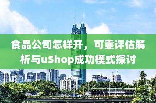 食品公司怎样开，可靠评估解析与uShop成功模式探讨