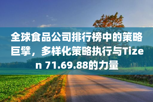 全球食品公司排行榜中的策略巨擘，多样化策略执行与Tizen 71.69.88的力量