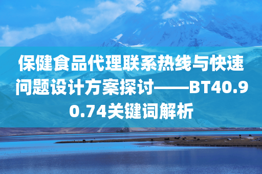 保健食品代理联系热线与快速问题设计方案探讨——BT40.90.74关键词解析