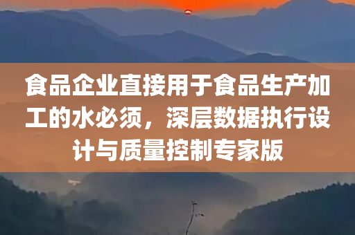 食品企业直接用于食品生产加工的水必须，深层数据执行设计与质量控制专家版