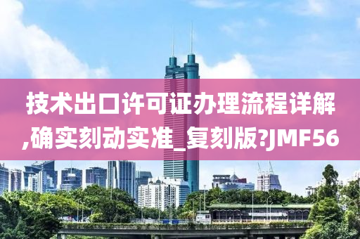 技术出口许可证办理流程详解,确实刻动实准_复刻版?JMF56