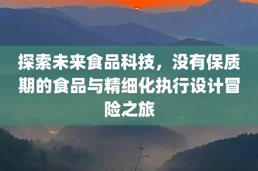 探索未来食品科技，没有保质期的食品与精细化执行设计冒险之旅