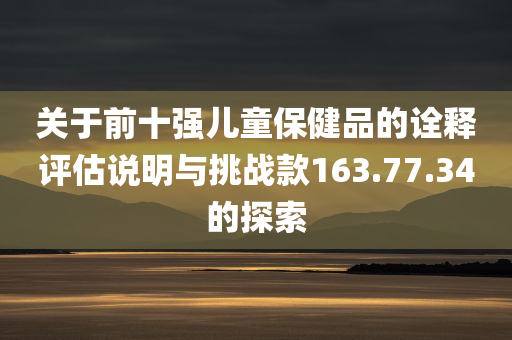 关于前十强儿童保健品的诠释评估说明与挑战款163.77.34的探索