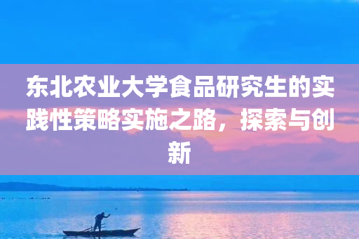 东北农业大学食品研究生的实践性策略实施之路，探索与创新