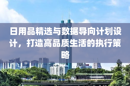 日用品精选与数据导向计划设计，打造高品质生活的执行策略