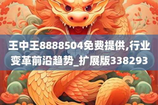 王中王8888504免费提供,行业变革前沿趋势_扩展版338293