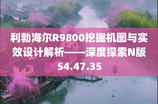 利勃海尔R9800挖掘机图与实效设计解析——深度探索N版54.47.35