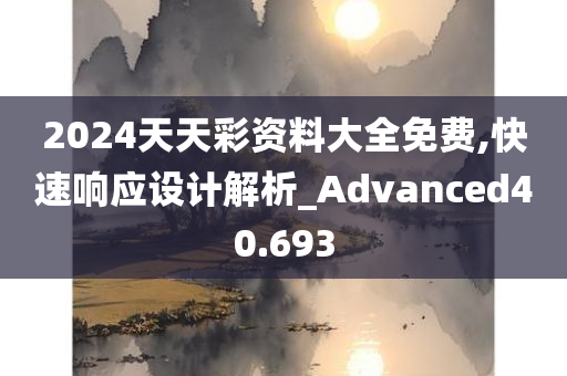 2024天天彩资料大全免费,快速响应设计解析_Advanced40.693