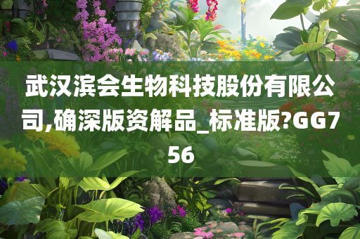 武汉滨会生物科技股份有限公司,确深版资解品_标准版?GG756