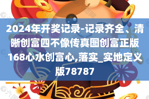 2024年开奖记录-记录齐全、清晰创富四不像传真图创富正版168心水创富心,落实_实地定义版78787