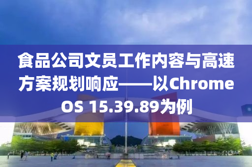 食品公司文员工作内容与高速方案规划响应——以ChromeOS 15.39.89为例