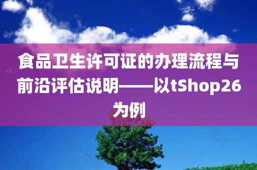 食品卫生许可证的办理流程与前沿评估说明——以tShop26为例