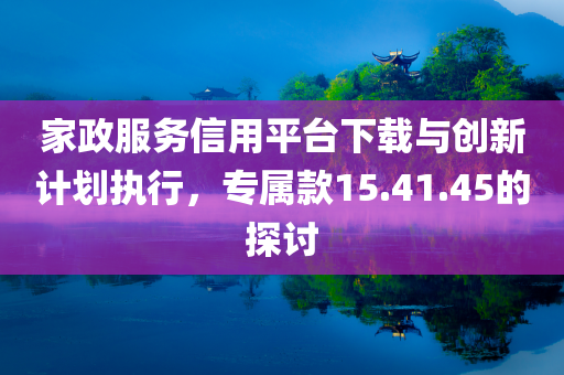 家政服务信用平台下载与创新计划执行，专属款15.41.45的探讨