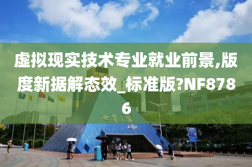 虚拟现实技术专业就业前景,版度新据解态效_标准版?NF8786