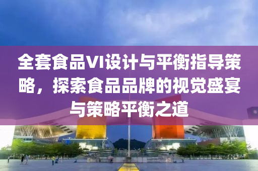 全套食品VI设计与平衡指导策略，探索食品品牌的视觉盛宴与策略平衡之道