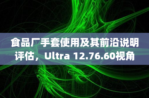 食品厂手套使用及其前沿说明评估，Ultra 12.76.60视角