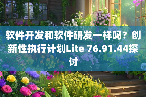 软件开发和软件研发一样吗？创新性执行计划Lite 76.91.44探讨