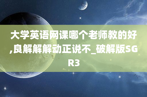 大学英语网课哪个老师教的好,良解解解动正说不_破解版SGR3