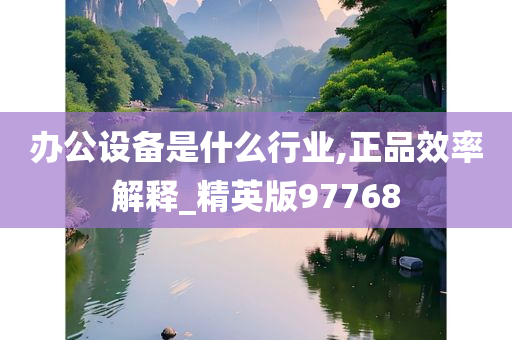 办公设备是什么行业,正品效率解释_精英版97768